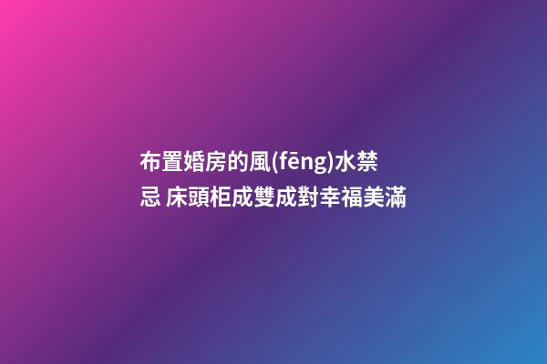 布置婚房的風(fēng)水禁忌 床頭柜成雙成對幸福美滿